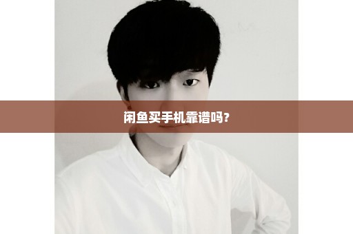 闲鱼买手机靠谱吗？