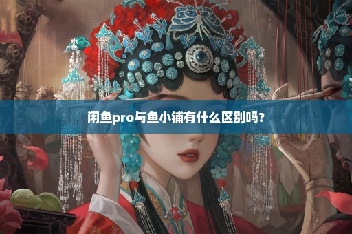 闲鱼pro与鱼小铺有什么区别吗？
