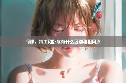 间谍，特工和卧底有什么区别和相同点