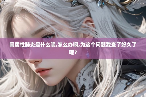 间质性肺炎是什么呢,怎么办啊,为这个问题我查了好久了呢？