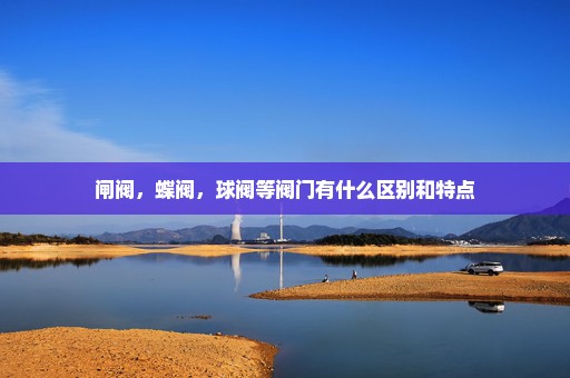 闸阀，蝶阀，球阀等阀门有什么区别和特点