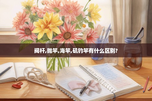 阀杆,抛竿,海竿,矶钓竿有什么区别?