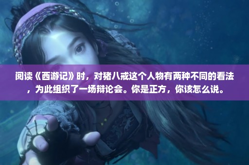 阅读《西游记》时，对猪八戒这个人物有两种不同的看法，为此组织了一场辩论会。你是正方，你该怎么说。