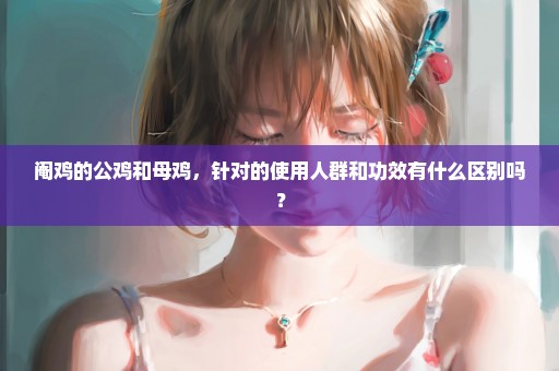 阉鸡的公鸡和母鸡，针对的使用人群和功效有什么区别吗？