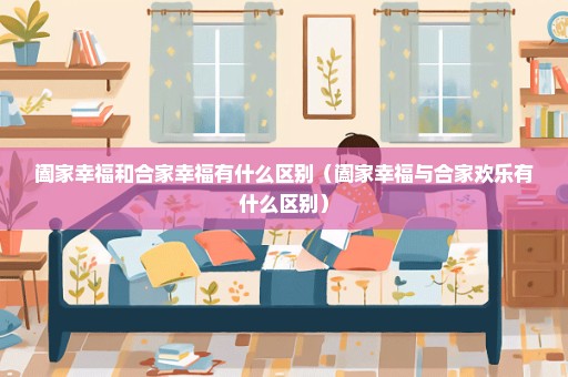 阖家幸福和合家幸福有什么区别（阖家幸福与合家欢乐有什么区别）
