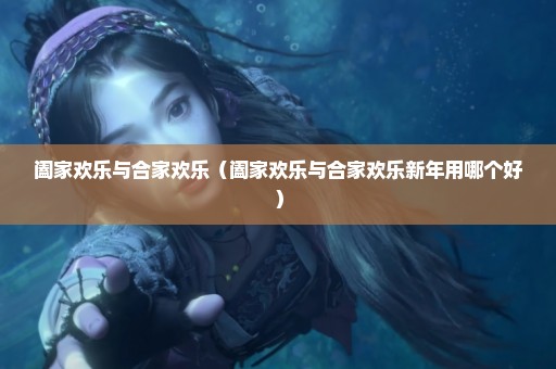 阖家欢乐与合家欢乐（阖家欢乐与合家欢乐新年用哪个好）