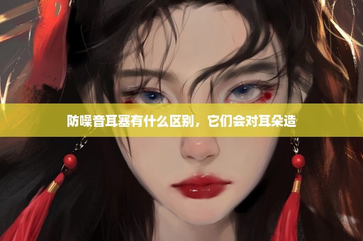防噪音耳塞有什么区别，它们会对耳朵造