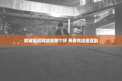 防寒服和羽绒服哪个好 两者有这些区别