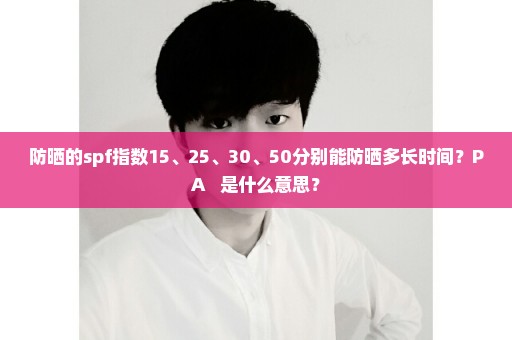 防晒的spf指数15、25、30、50分别能防晒多长时间？PA+++是什么意思？