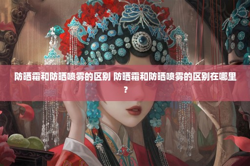 防晒霜和防晒喷雾的区别 防晒霜和防晒喷雾的区别在哪里？