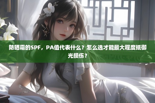 防晒霜的SPF，PA值代表什么？怎么选才能最大程度抵御光损伤？