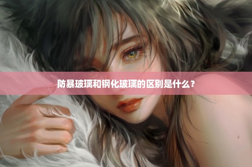 防暴玻璃和钢化玻璃的区别是什么？