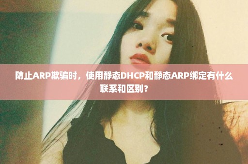 防止ARP欺骗时，使用静态DHCP和静态ARP绑定有什么联系和区别？