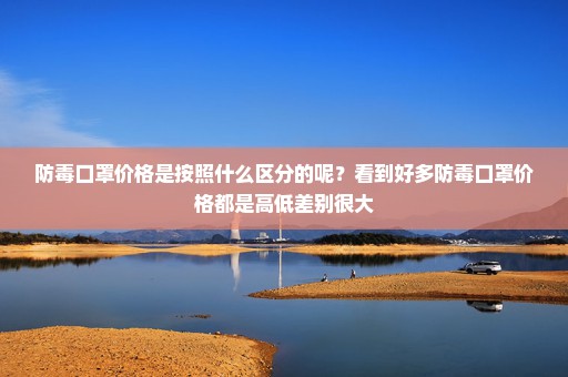 防毒口罩价格是按照什么区分的呢？看到好多防毒口罩价格都是高低差别很大