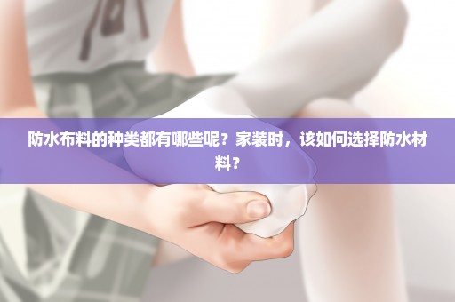 防水布料的种类都有哪些呢？家装时，该如何选择防水材料？