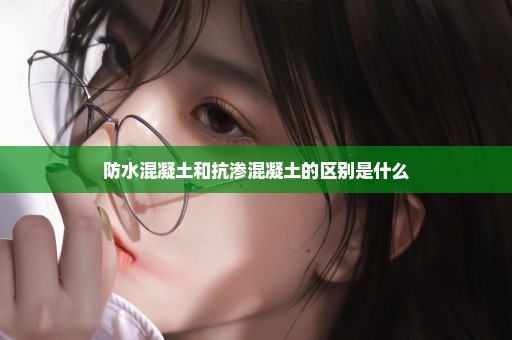防水混凝土和抗渗混凝土的区别是什么