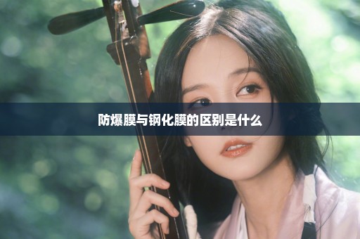 防爆膜与钢化膜的区别是什么