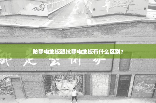 防静电地板跟抗静电地板有什么区别？
