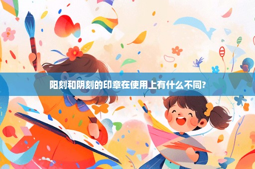 阳刻和阴刻的印章在使用上有什么不同?