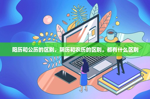 阳历和公历的区别，阴历和农历的区别。都有什么区别