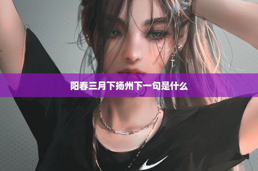 阳春三月下扬州下一句是什么