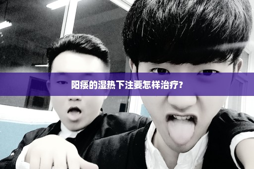 阳痿的湿热下注要怎样治疗？