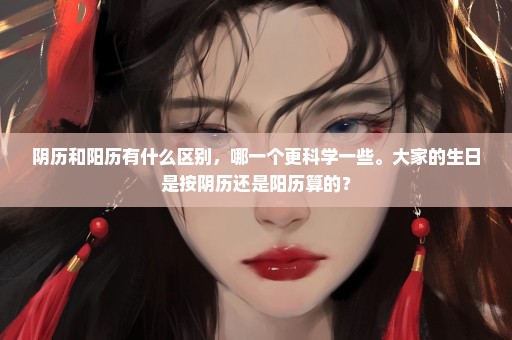 阴历和阳历有什么区别，哪一个更科学一些。大家的生日是按阴历还是阳历算的？