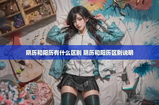 阴历和阳历有什么区别 阴历和阳历区别说明