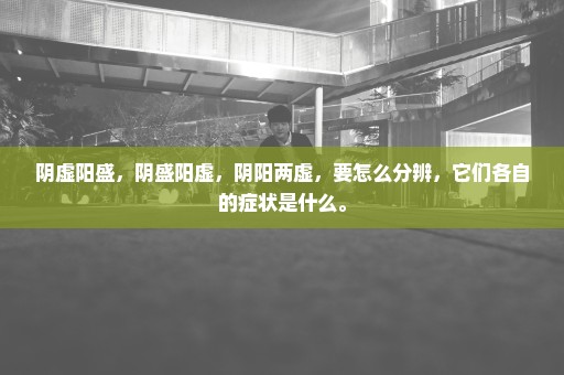 阴虚阳盛，阴盛阳虚，阴阳两虚，要怎么分辨，它们各自的症状是什么。