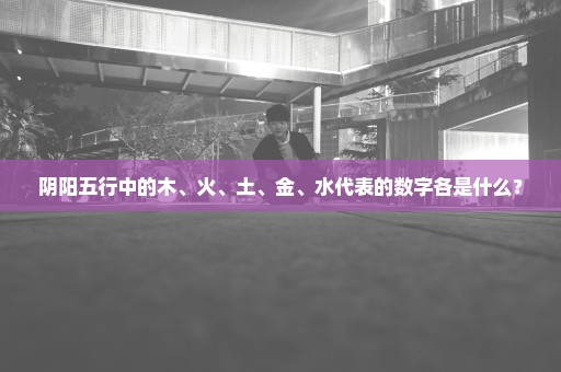 阴阳五行中的木、火、土、金、水代表的数字各是什么？