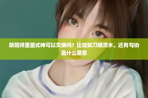 阴阳师里面式神可以交换吗？比如妖刀换茨木。还有勾协是什么意思