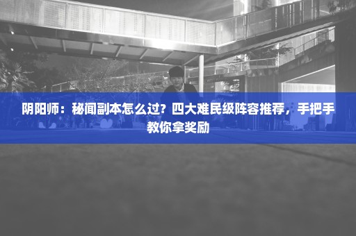 阴阳师：秘闻副本怎么过？四大难民级阵容推荐，手把手教你拿奖励