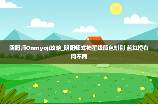阴阳师Onmyoji攻略_阴阳师式神星级颜色辨别 蓝红橙有何不同