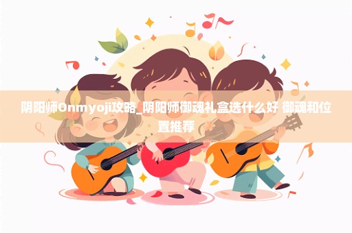 阴阳师Onmyoji攻略_阴阳师御魂礼盒选什么好 御魂和位置推荐
