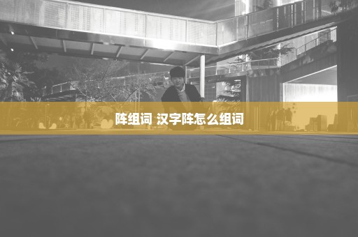 阵组词 汉字阵怎么组词