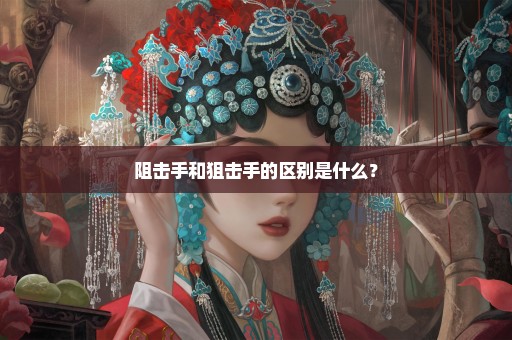 阻击手和狙击手的区别是什么？