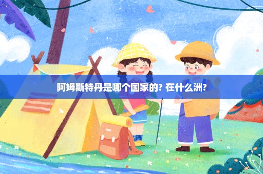 阿姆斯特丹是哪个国家的? 在什么洲?