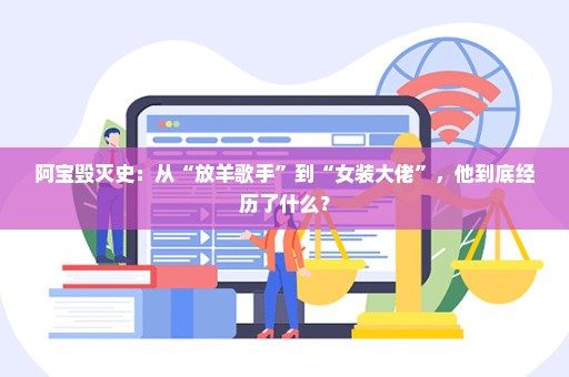 阿宝毁灭史：从“放羊歌手”到“女装大佬”，他到底经历了什么？
