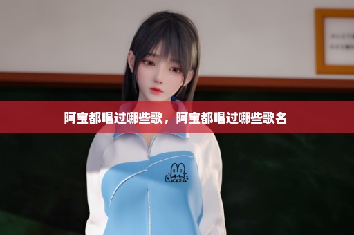 阿宝都唱过哪些歌，阿宝都唱过哪些歌名 