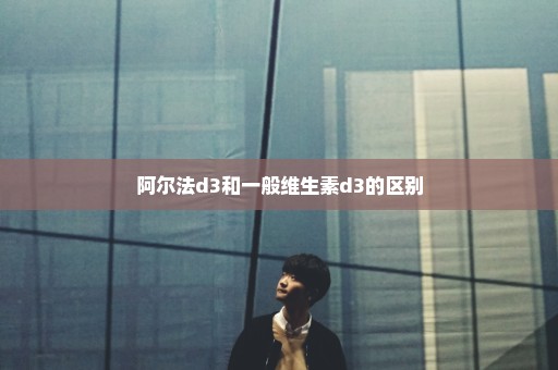 阿尔法d3和一般维生素d3的区别