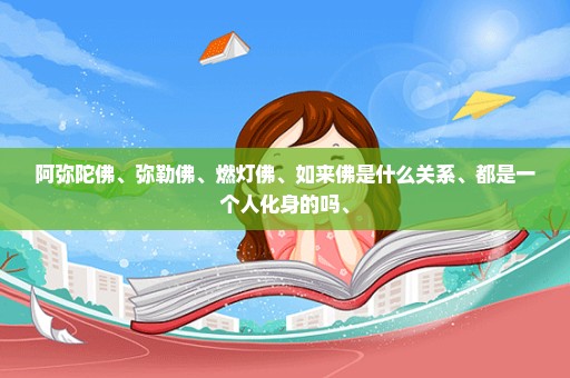 阿弥陀佛、弥勒佛、燃灯佛、如来佛是什么关系、都是一个人化身的吗、