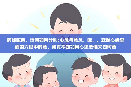阿弥陀佛，请问如何分别:心念与意念，呢，，就像心经里面的六根中的意，我真不知如何心里念佛又如何意