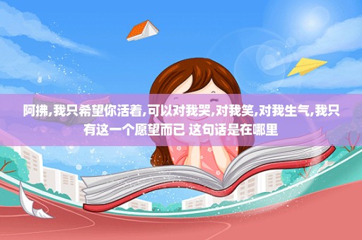 阿拂,我只希望你活着,可以对我哭,对我笑,对我生气,我只有这一个愿望而已 这句话是在哪里