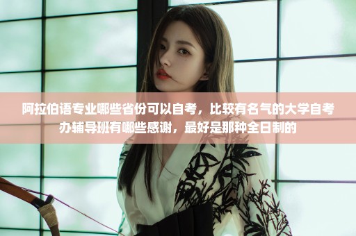 阿拉伯语专业哪些省份可以自考，比较有名气的大学自考办辅导班有哪些感谢，最好是那种全日制的