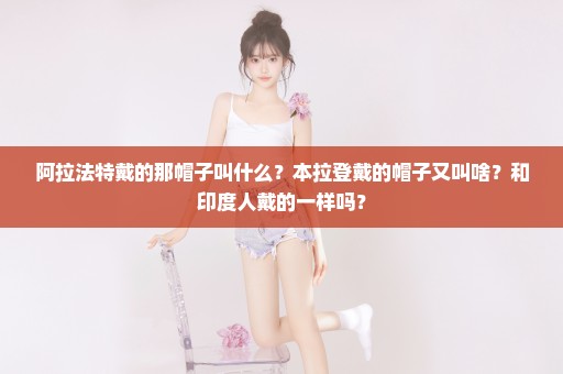 阿拉法特戴的那帽子叫什么？本拉登戴的帽子又叫啥？和印度人戴的一样吗？