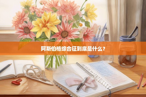 阿斯伯格综合征到底是什么？