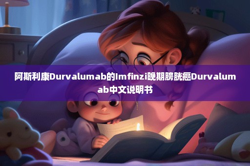 阿斯利康Durvalumab的Imfinzi晚期膀胱癌Durvalumab中文说明书