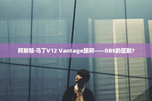 阿斯顿·马丁V12 Vantage跟阿——DBS的区别？
