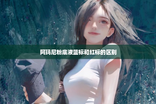 阿玛尼粉底液蓝标和红标的区别