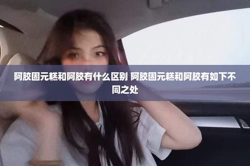 阿胶固元糕和阿胶有什么区别 阿胶固元糕和阿胶有如下不同之处